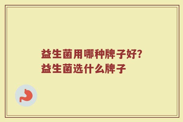 益生菌用哪种牌子好？益生菌选什么牌子