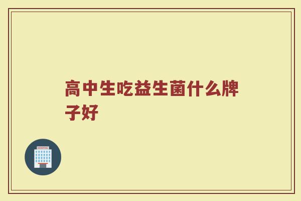 高中生吃益生菌什么牌子好