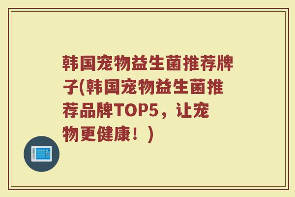 韩国宠物益生菌推荐牌子(韩国宠物益生菌推荐品牌TOP5，让宠物更健康！)