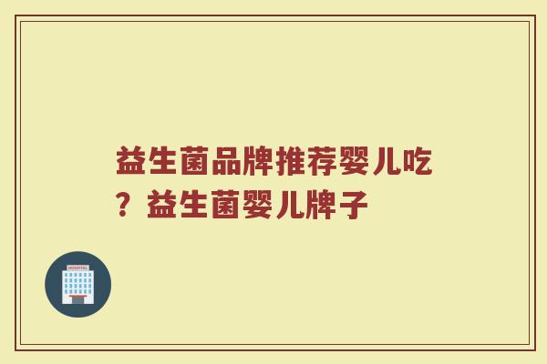 益生菌品牌推荐婴儿吃？益生菌婴儿牌子