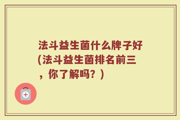 法斗益生菌什么牌子好(法斗益生菌排名前三，你了解吗？)