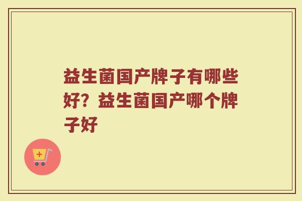 益生菌国产牌子有哪些好？益生菌国产哪个牌子好