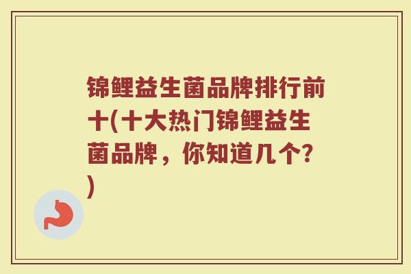 锦鲤益生菌品牌排行前十(十大热门锦鲤益生菌品牌，你知道几个？)