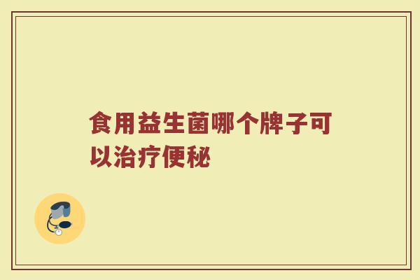 食用益生菌哪个牌子可以治疗便秘