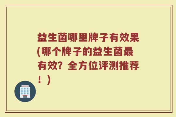 益生菌哪里牌子有效果(哪个牌子的益生菌最有效？全方位评测推荐！)