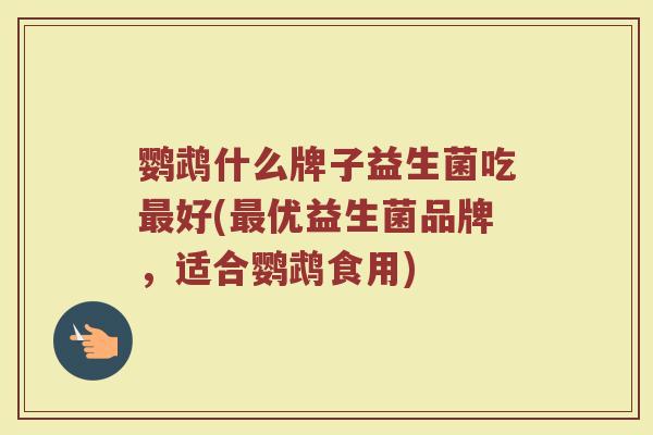 鹦鹉什么牌子益生菌吃最好(最优益生菌品牌，适合鹦鹉食用)