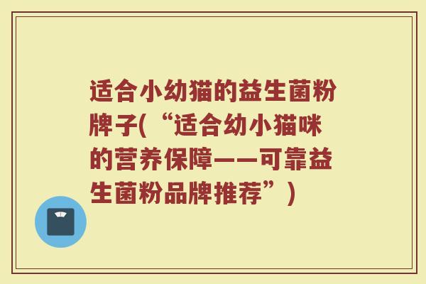 适合小幼猫的益生菌粉牌子(“适合幼小猫咪的营养保障——可靠益生菌粉品牌推荐”)