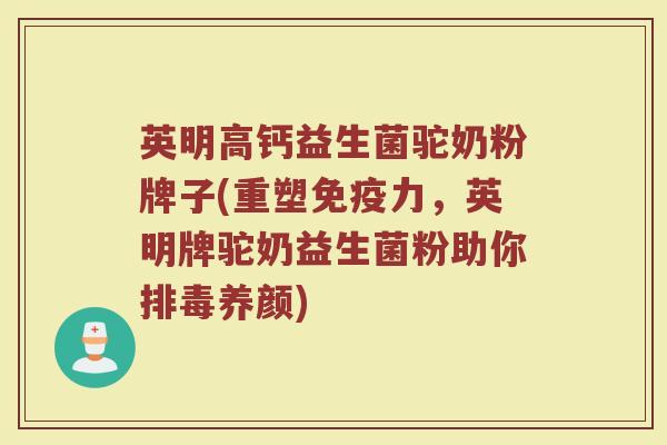英明高钙益生菌驼奶粉牌子(重塑免疫力，英明牌驼奶益生菌粉助你排毒养颜)