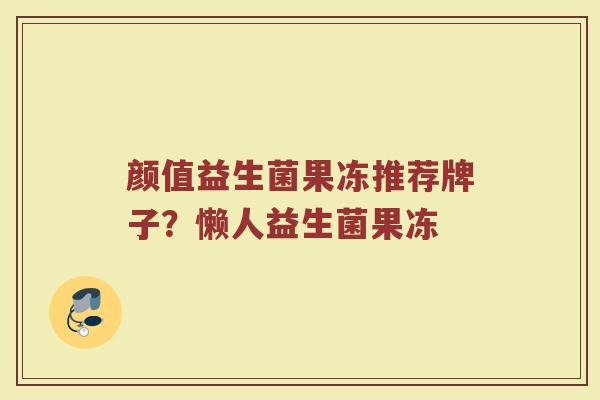 颜值益生菌果冻推荐牌子？懒人益生菌果冻