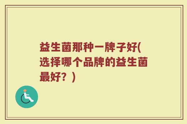 益生菌那种一牌子好(选择哪个品牌的益生菌最好？)