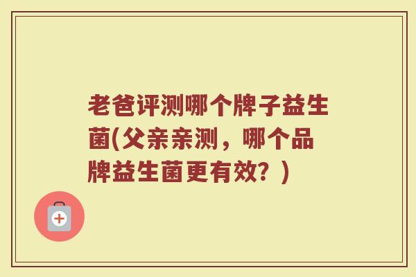 老爸评测哪个牌子益生菌(父亲亲测，哪个品牌益生菌更有效？)