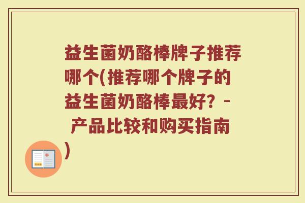 益生菌奶酪棒牌子推荐哪个(推荐哪个牌子的益生菌奶酪棒最好？- 产品比较和购买指南)