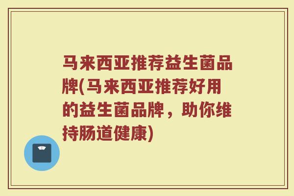 马来西亚推荐益生菌品牌(马来西亚推荐好用的益生菌品牌，助你维持肠道健康)