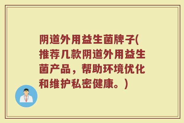 阴道外用益生菌牌子(推荐几款阴道外用益生菌产品，帮助环境优化和维护私密健康。)