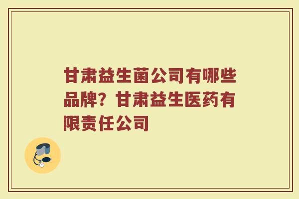 甘肃益生菌公司有哪些品牌？甘肃益生医药有限责任公司