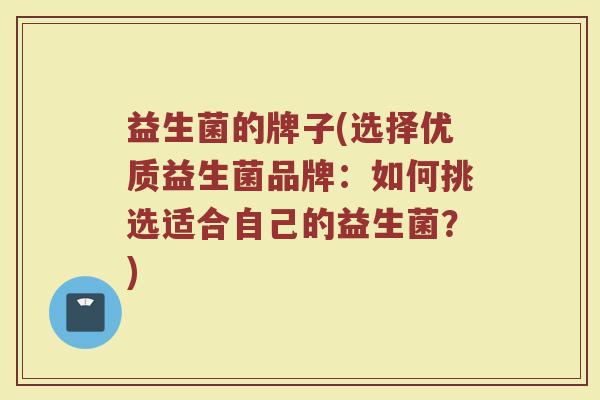 益生菌的牌子(选择优质益生菌品牌：如何挑选适合自己的益生菌？)