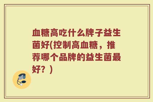 血糖高吃什么牌子益生菌好(控制高血糖，推荐哪个品牌的益生菌最好？)
