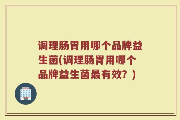 调理肠胃用哪个品牌益生菌(调理肠胃用哪个品牌益生菌最有效？)