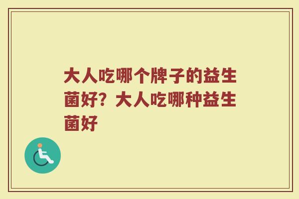 大人吃哪个牌子的益生菌好？大人吃哪种益生菌好