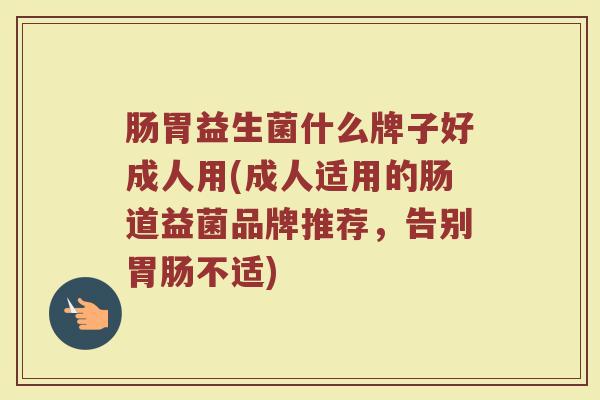 肠胃益生菌什么牌子好成人用(成人适用的肠道益菌品牌推荐，告别胃肠不适)