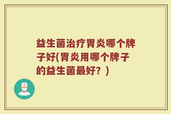 益生菌治疗胃炎哪个牌子好(胃炎用哪个牌子的益生菌最好？)