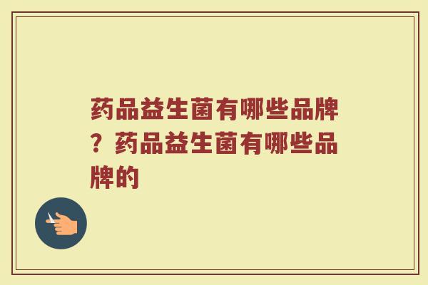 药品益生菌有哪些品牌？药品益生菌有哪些品牌的