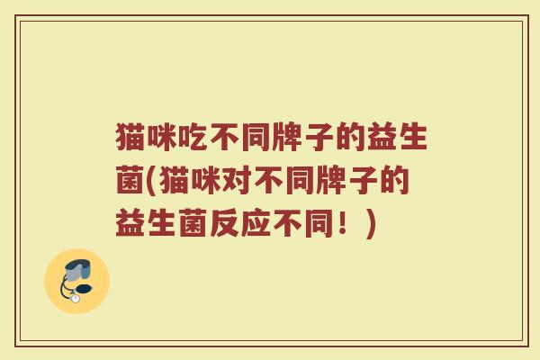 猫咪吃不同牌子的益生菌(猫咪对不同牌子的益生菌反应不同！)