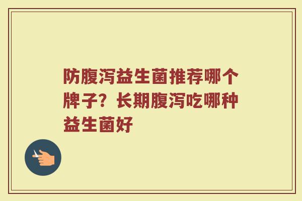 防腹泻益生菌推荐哪个牌子？长期腹泻吃哪种益生菌好