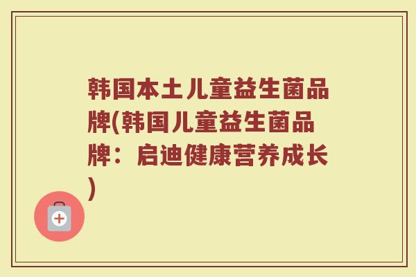 韩国本土儿童益生菌品牌(韩国儿童益生菌品牌：启迪健康营养成长)