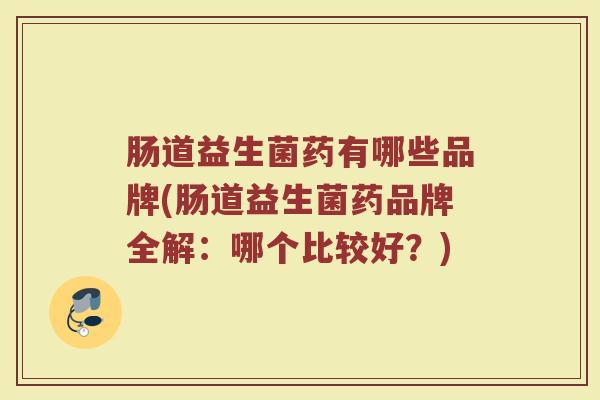 肠道益生菌药有哪些品牌(肠道益生菌药品牌全解:哪个比较好?)