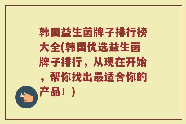 韩国益生菌牌子排行榜大全(韩国优选益生菌牌子排行，从现在开始，帮你找出最适合你的产品！)