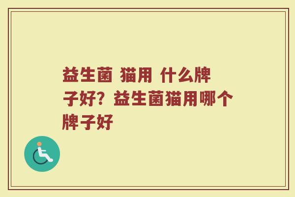 益生菌 猫用 什么牌子好？益生菌猫用哪个牌子好