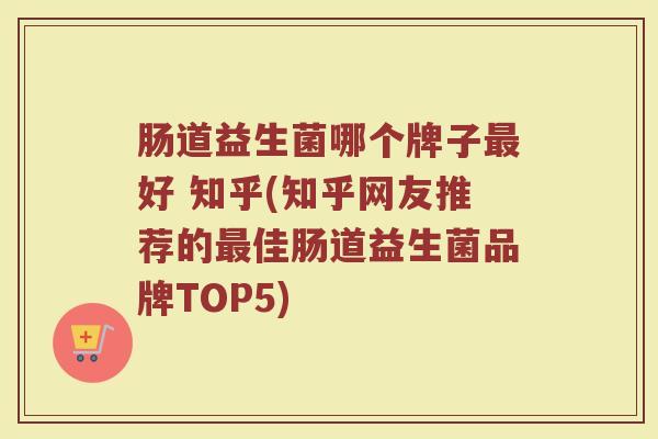 肠道益生菌哪个牌子最好 知乎(知乎网友推荐的最佳肠道益生菌品牌TOP5)