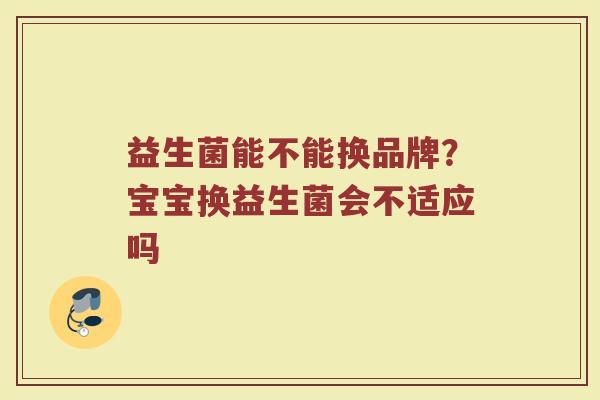 益生菌能不能换品牌？宝宝换益生菌会不适应吗