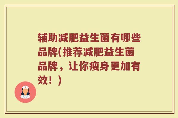 辅助减肥益生菌有哪些品牌(推荐减肥益生菌品牌，让你瘦身更加有效！)