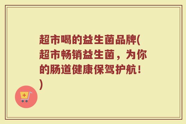 超市喝的益生菌品牌(超市畅销益生菌，为你的肠道健康保驾护航！)