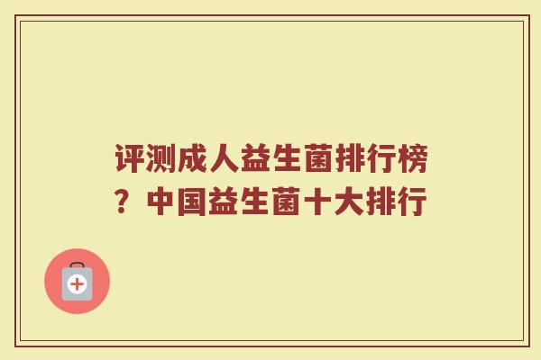 评测成人益生菌排行榜？中国益生菌十大排行