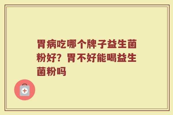 胃病吃哪个牌子益生菌粉好？胃不好能喝益生菌粉吗