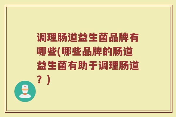 调理肠道益生菌品牌有哪些(哪些品牌的肠道益生菌有助于调理肠道？)