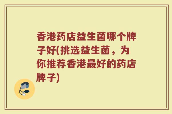 香港药店益生菌哪个牌子好(挑选益生菌，为你推荐香港最好的药店牌子)