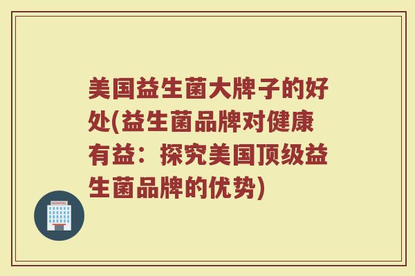 美国益生菌大牌子的好处(益生菌品牌对健康有益：探究美国顶级益生菌品牌的优势)