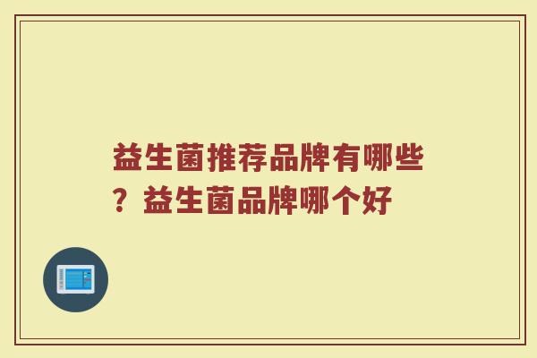 益生菌推荐品牌有哪些？益生菌品牌哪个好