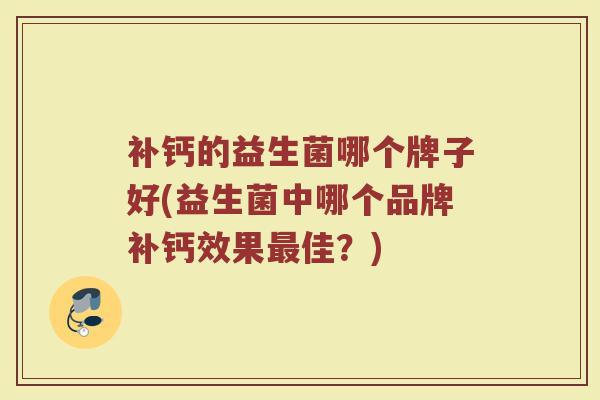 补钙的益生菌哪个牌子好(益生菌中哪个品牌补钙效果最佳？)