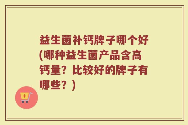 益生菌补钙牌子哪个好(哪种益生菌产品含高钙量？比较好的牌子有哪些？)