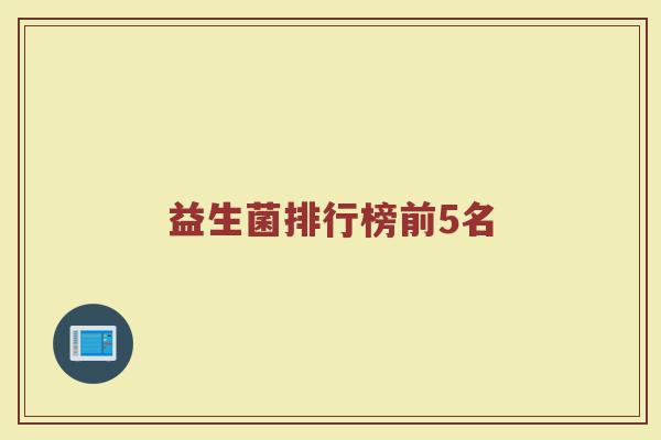 益生菌排行榜前5名 益生菌排行榜前5名