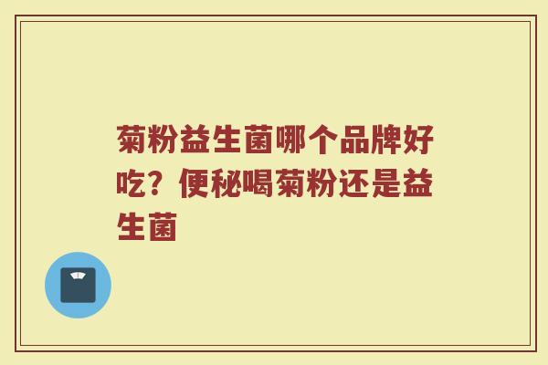 菊粉益生菌哪个品牌好吃？便秘喝菊粉还是益生菌