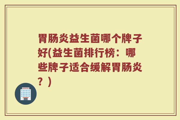 胃肠炎益生菌哪个牌子好(益生菌排行榜：哪些牌子适合缓解胃肠炎？)