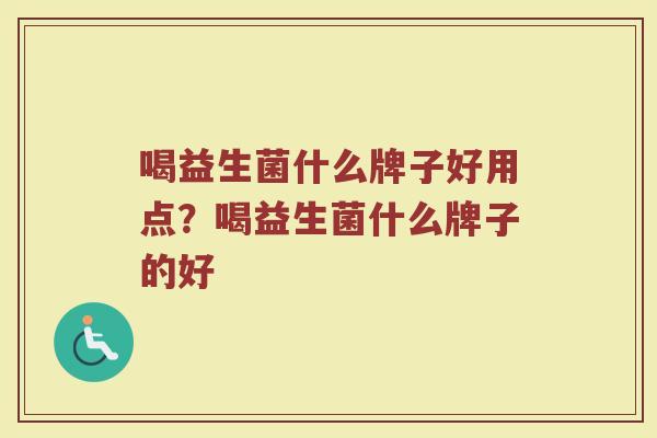 喝益生菌什么牌子好用点？喝益生菌什么牌子的好