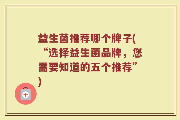 益生菌推荐哪个牌子(“选择益生菌品牌，您需要知道的五个推荐”)