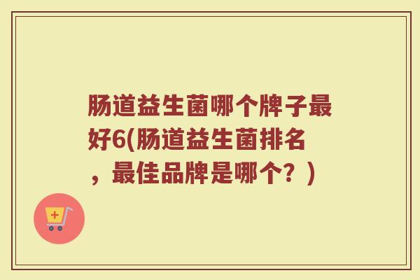 肠道益生菌哪个牌子最好6(肠道益生菌排名，最佳品牌是哪个？)
